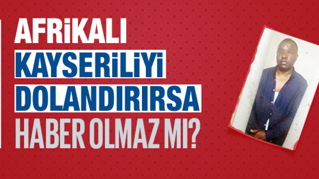 AFRİKALI KAYSERİLİYİ DOLANDIRIRSA HABER OLMAZ MI?