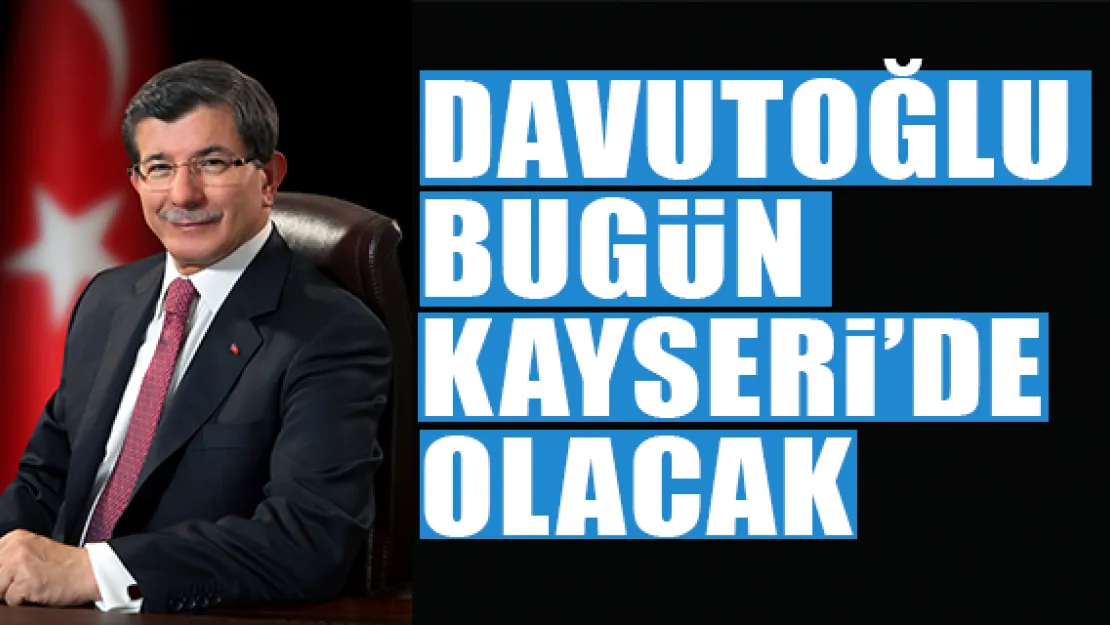 DAVUTOĞLU BUGÜN KAYSERİ'DE OLACAK