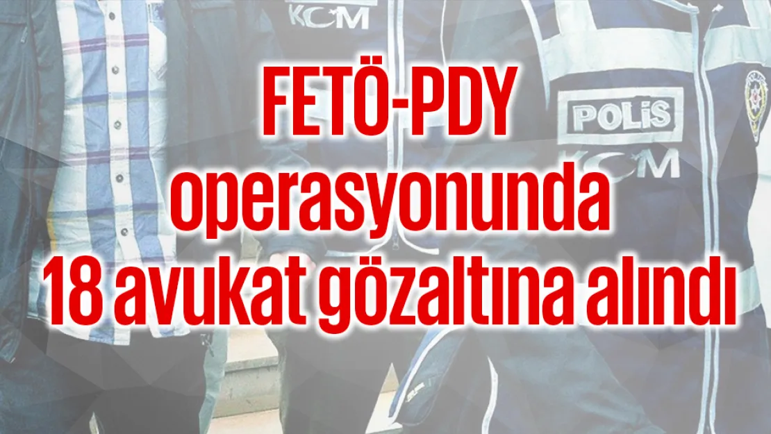 FETÖ-PDY operasyonunda 18 avukat gözaltına alındı