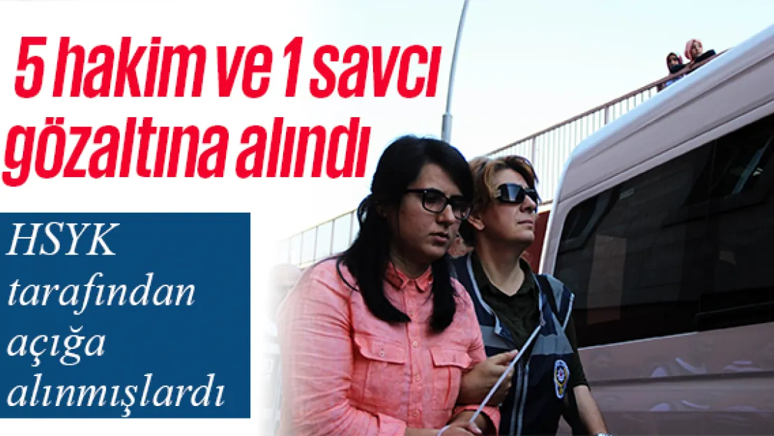 HSYK tarafından açığa alınan 5 hakim ve 1 savcı gözaltına alındı
