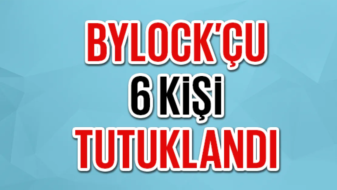 BYLOCK'ÇU 6 KiŞi TUTUKLANDI