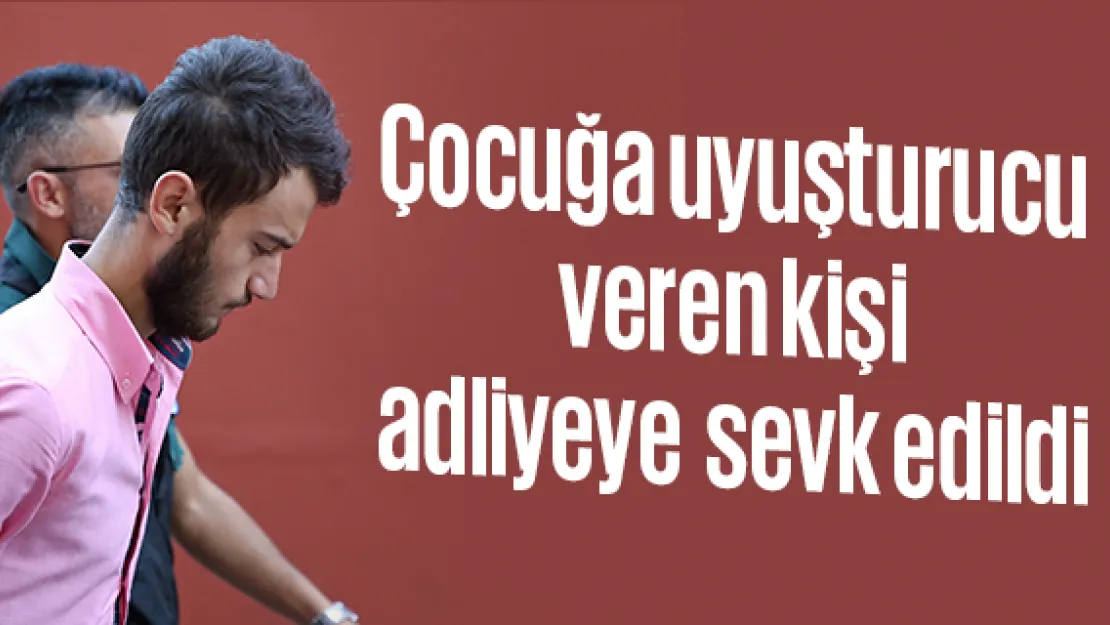 Çocuğa uyuşturucu veren kişi adliyeye sevk edildi
