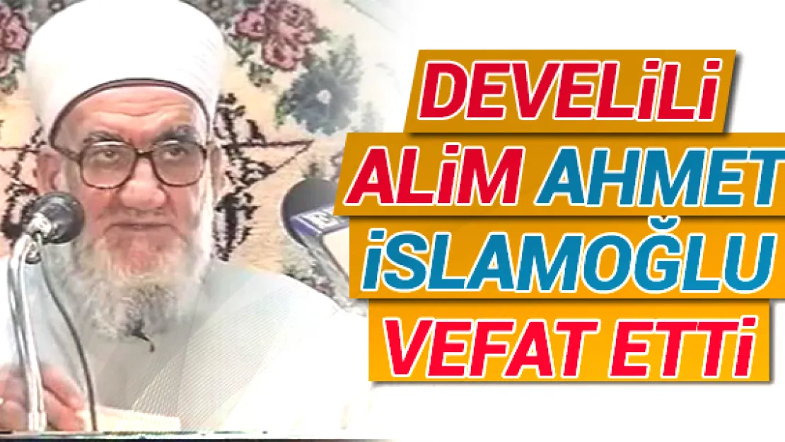 DEVELiLi ALiM AHMET iSLAMOĞLU VEFAT ETTi