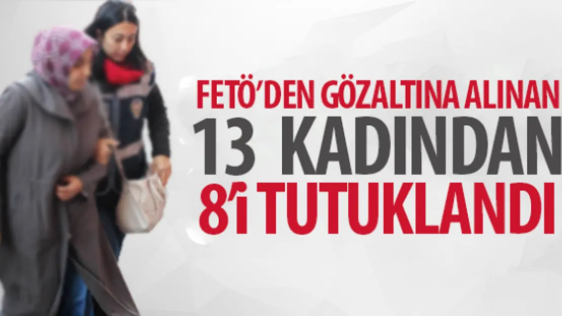 FETÖ'DEN GÖZALTINA ALINAN 13  KADINDAN 8'i TUTUKLANDI