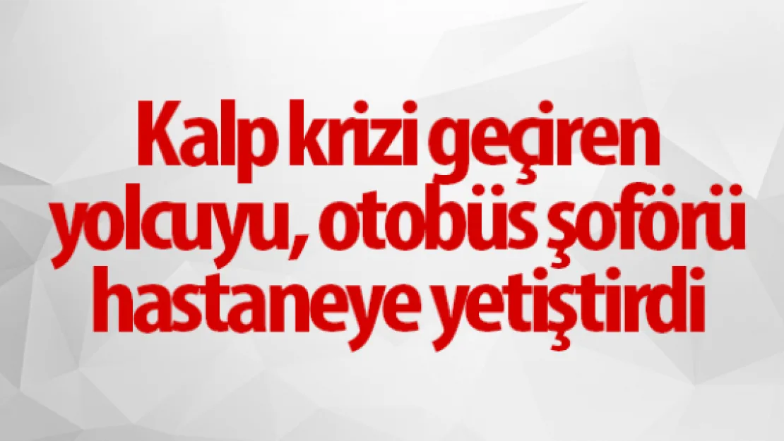 Kalp krizi geçiren yolcuyu, otobüs şoförü hastaneye yetiştirdi