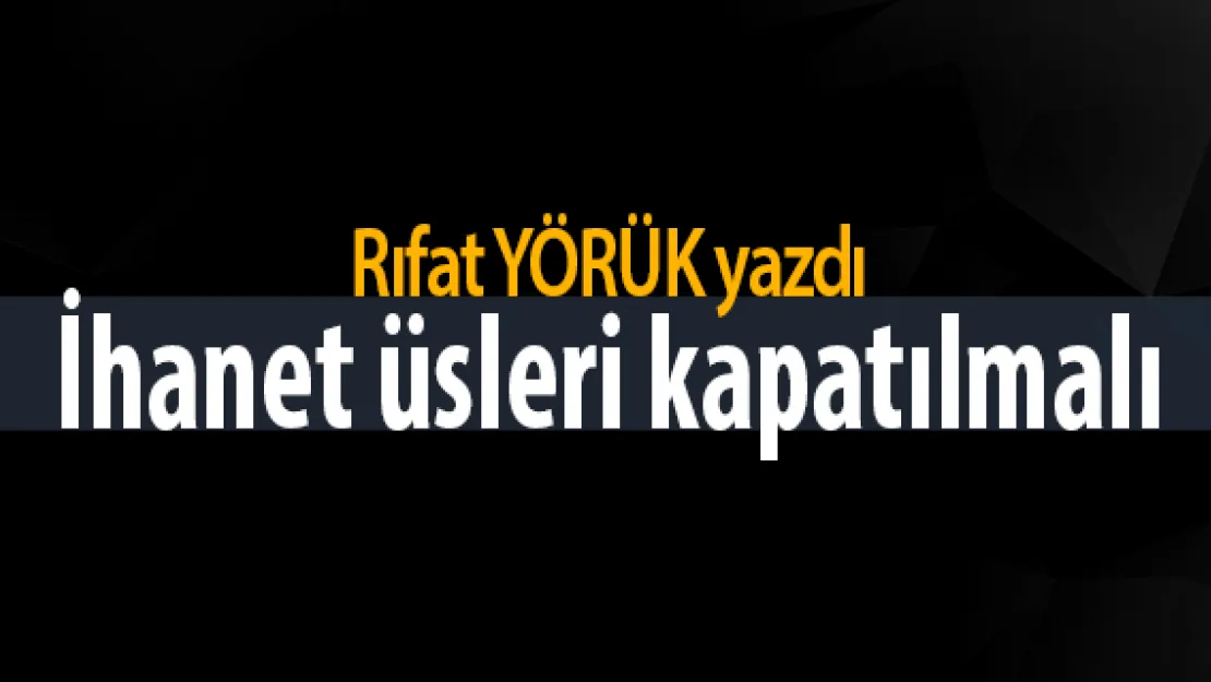 İhanet üsleri kapatılmalı