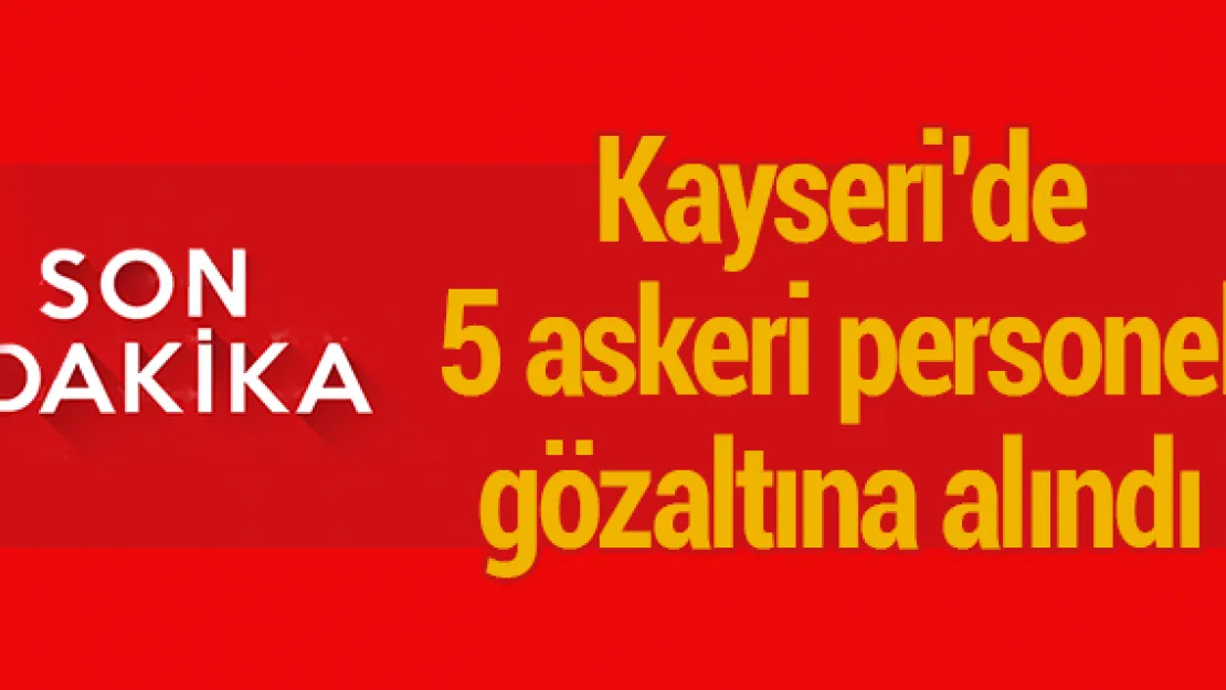 Kayseri'de 5 askeri personel gözaltına alındı