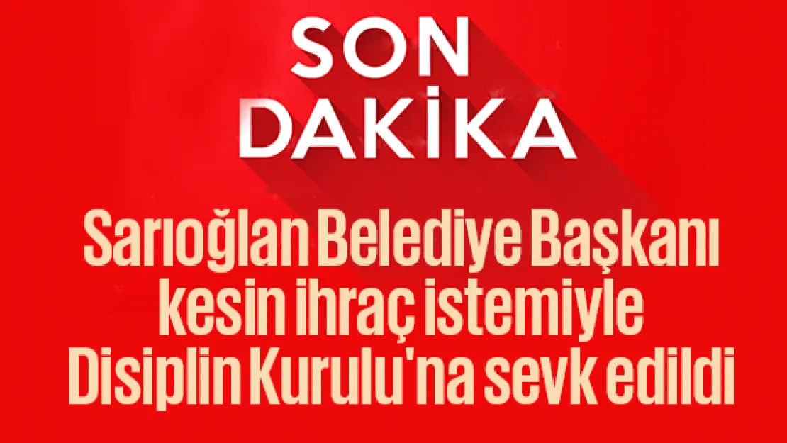 Sarıoğlan Belediye Başkanı kesin ihraç istemiyle Disiplin Kurulu'na sevk edildi