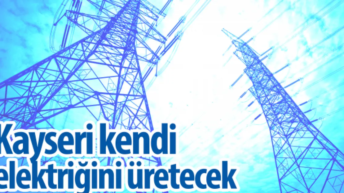 Kayseri kendi elektriğini üretecek