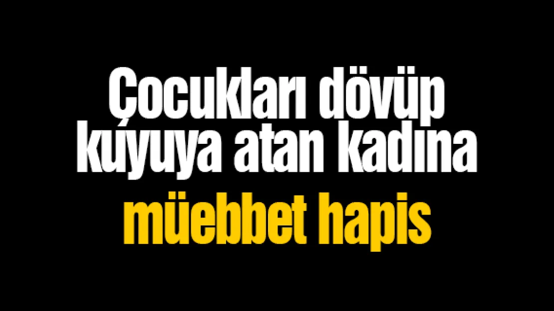 Çocukları dövüp  kuyuya atan kadına müebbet hapis