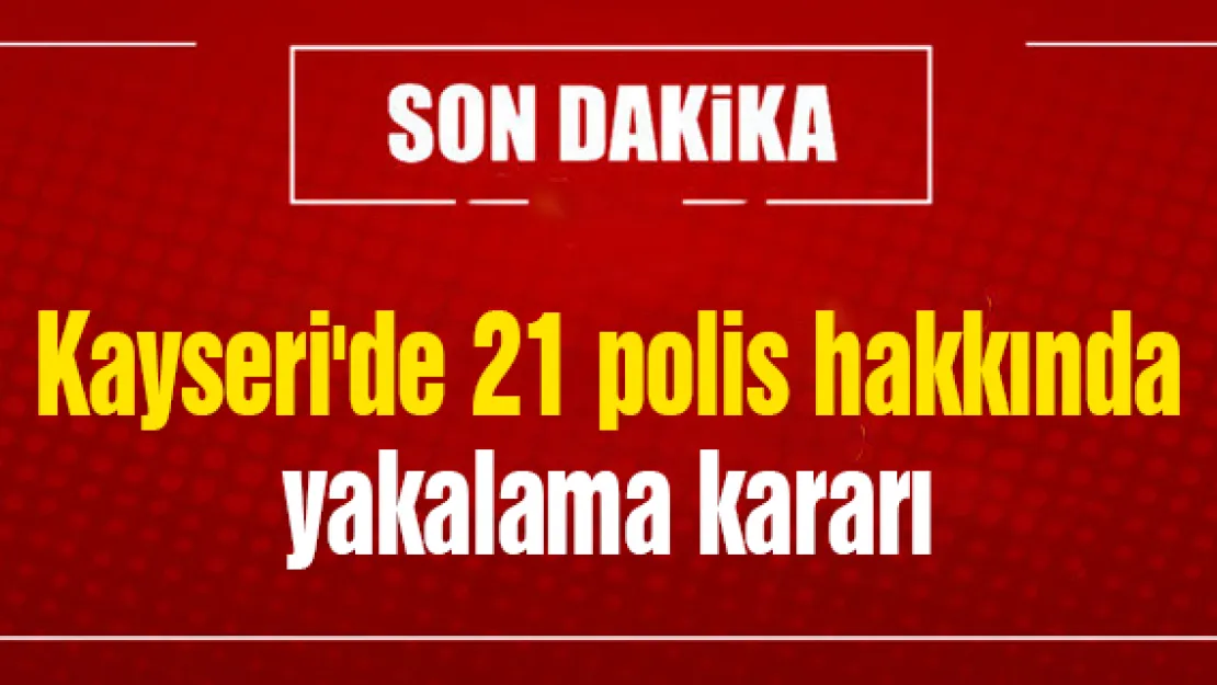 Kayseri'de 21 polis hakkında yakalama kararı