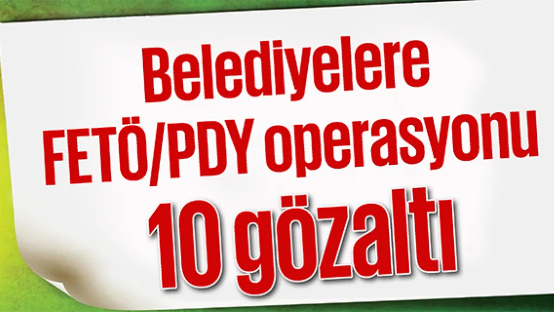 Belediyelere FETÖ/PDY operasyonu: 10 gözaltı