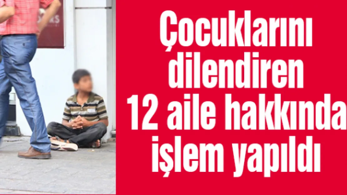 Çocuklarını dilendiren 12 aile hakkında işlem yapıldı