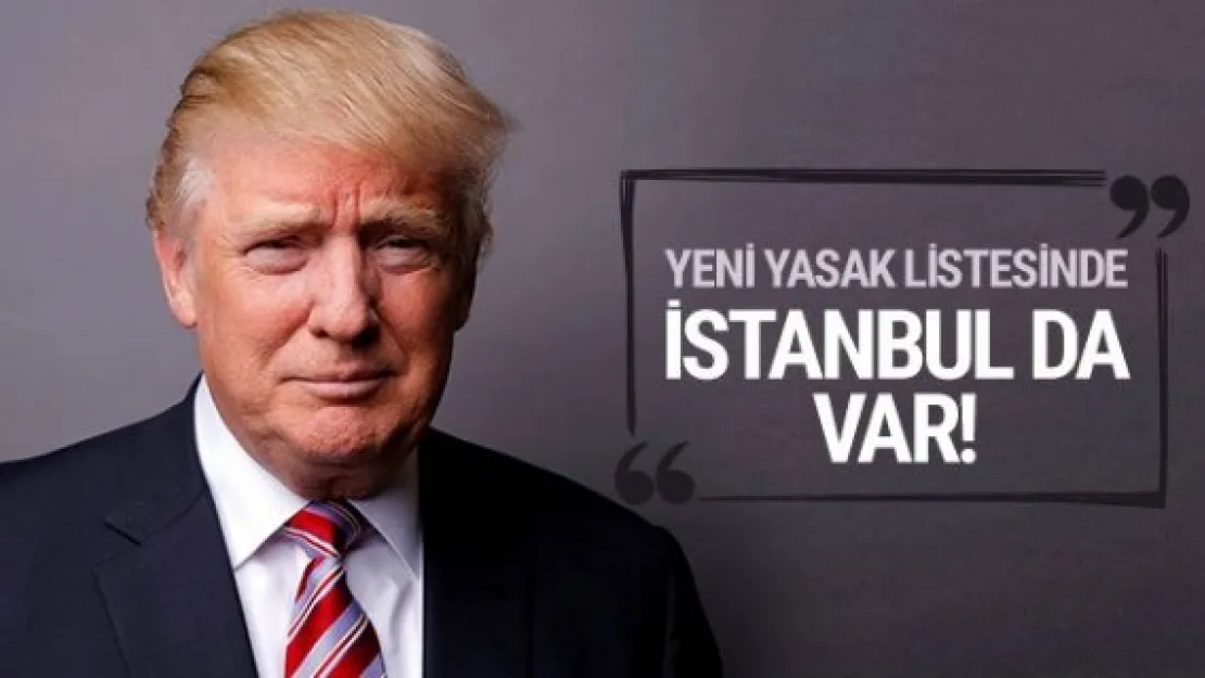 Donald Trump'ın yeni yasak listesinde İstanbul da var!
