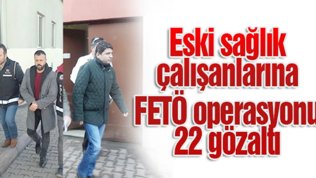 Eski sağlık çalışanlarına FETÖ operasyonu 22 gözaltı