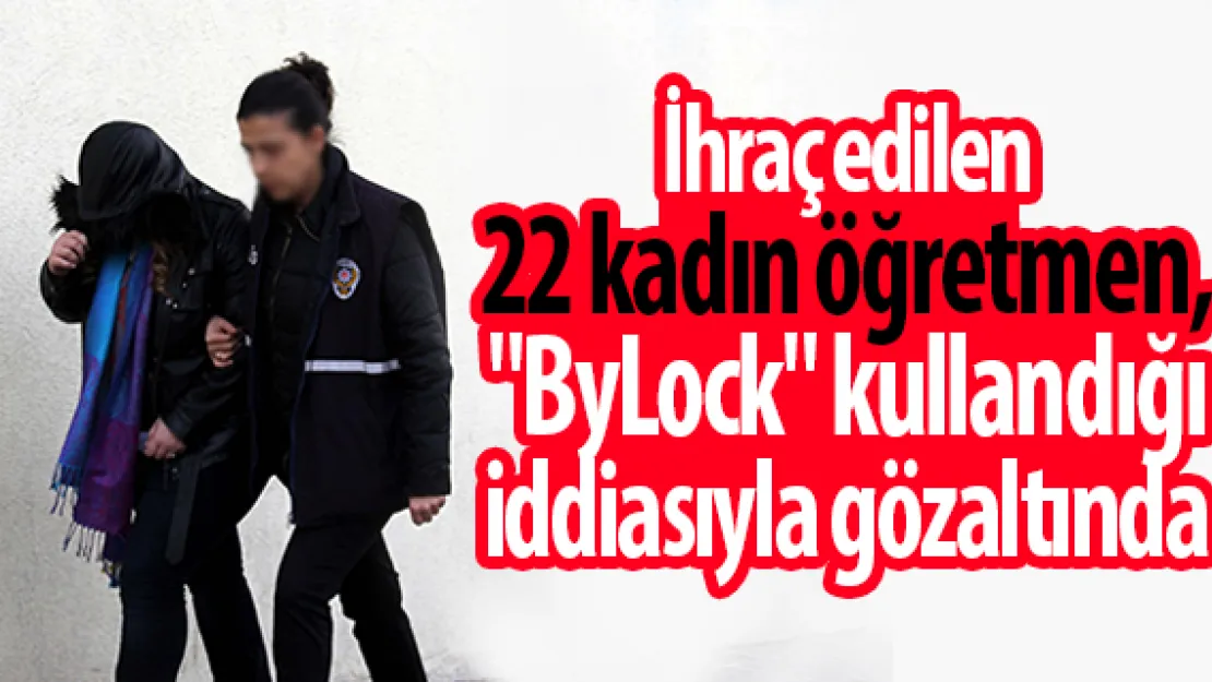 İhraç edilen 22 kadın öğretmen, &quotByLock" kullandığı iddiasıyla gözaltında