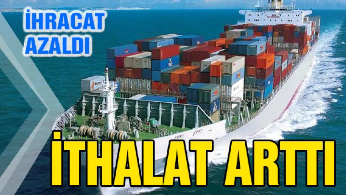 İhracat azaldı, ithalatı arttı