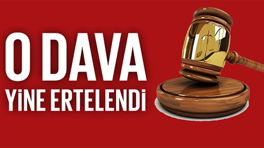 O DAVA YİNE ERTELENDİ