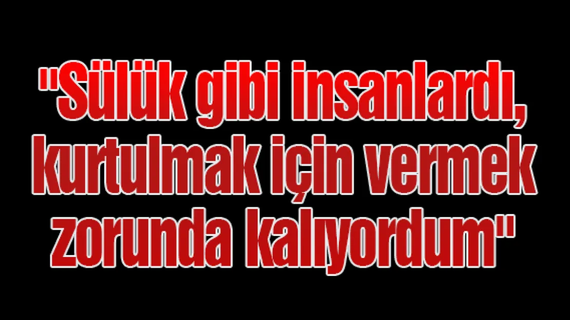&quotSülük gibi insanlardı, kurtulmak için vermek zorunda kalıyordum"