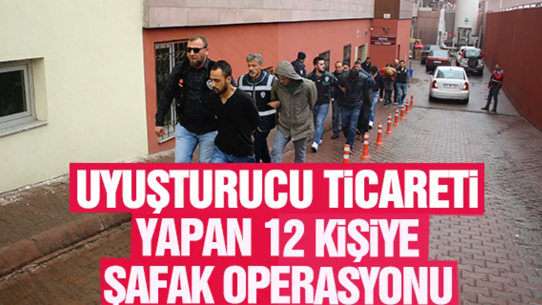 UYUŞUTURUCU TiCARETi YAPAN 12 KiŞiYE ŞAFAK OPERASYONU