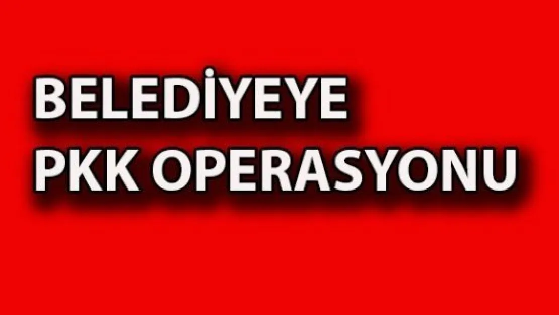 Belediyeye PKK operasyonu