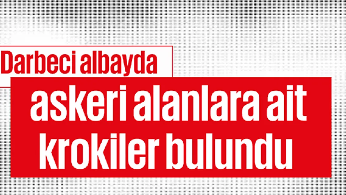 Darbeci albayda askeri alanlara ait krokiler bulundu