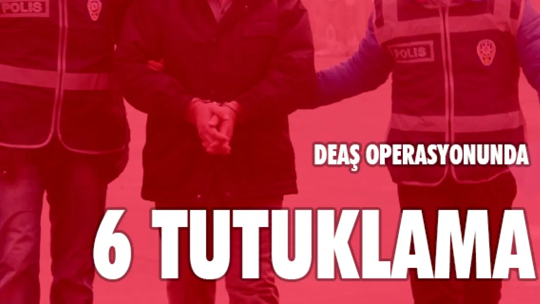 DEAŞ operasyonunda 6 tutuklama