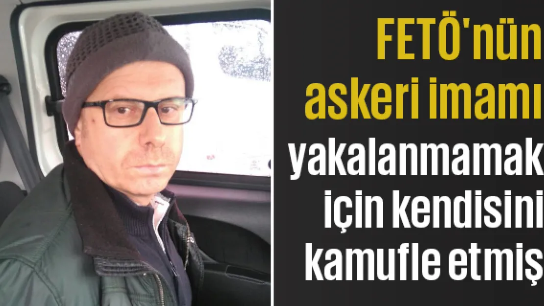 FETÖ'nün askeri imamı yakalanmamak için kendisini kamufle etmiş