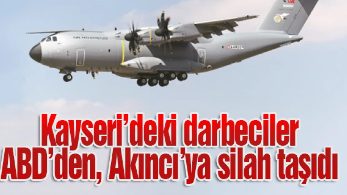 Kayseri'deki darbeciler ABD'den, Akıncı'ya silah taşıdı