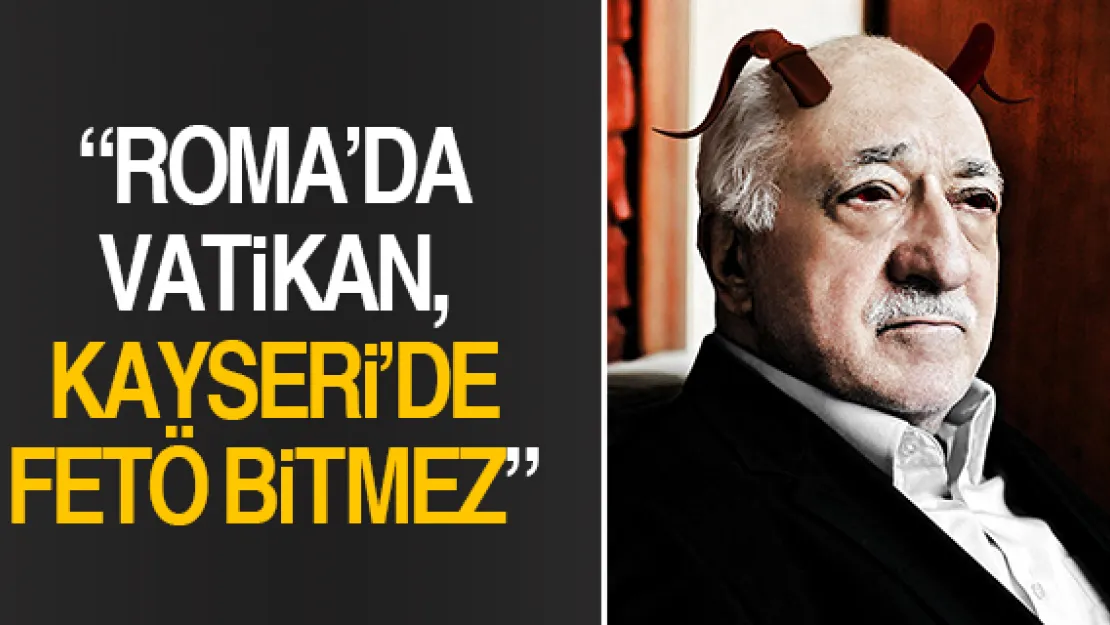 'Roma'da Vatikan, Kayseri'de FETÖ bitmez'