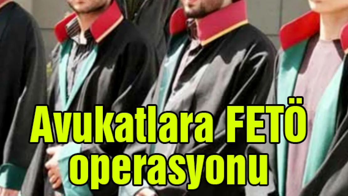 Avukatlara FETÖ operasyonu