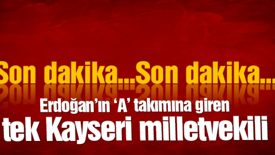 Erdoğan'ın 'A' takımına giren tek Kayseri milletvekili