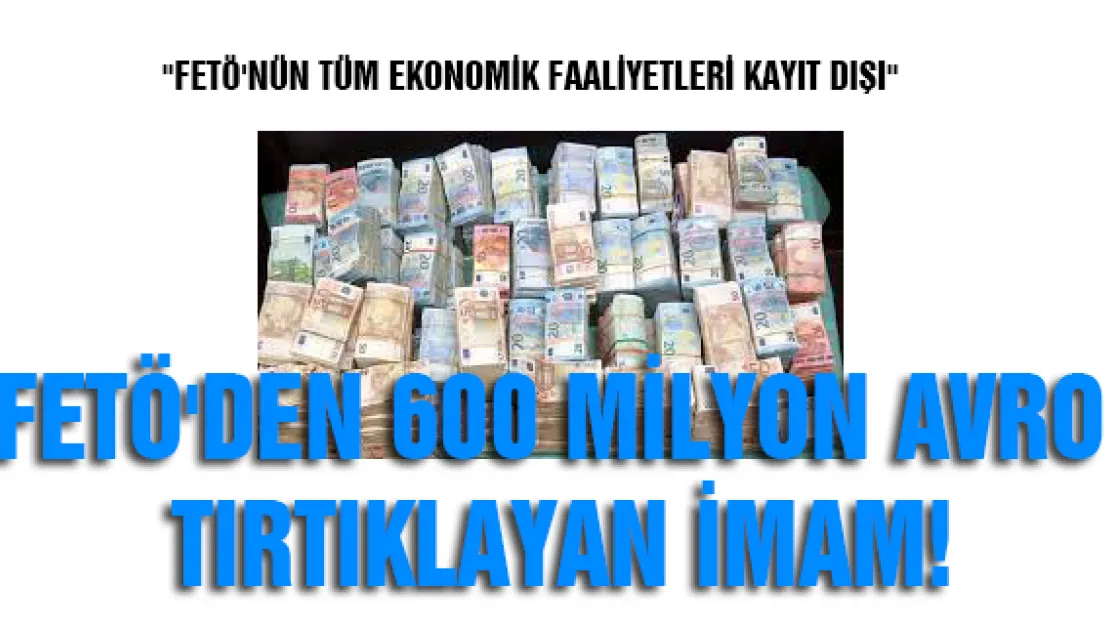 FETÖ'den 600 milyon Avro tırtıklayan imam! &quotFETÖ'NÜN TÜM EKONOMİK FAALİYETLERİ KAYIT DIŞI"