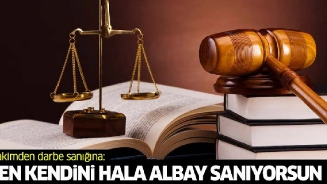 Hakimden darbe sanığına: Sen kendini hala albay sanıyorsun