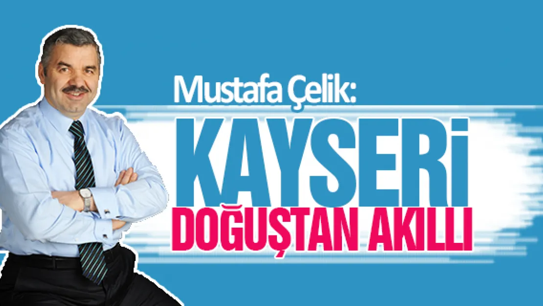 Mustafa Çelik: Kayseri doğuştan akıllı