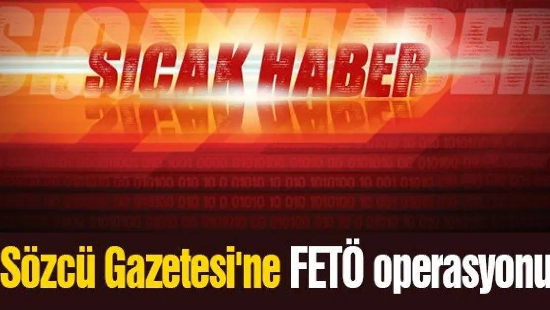 Sözcü Gazetesi'ne FETÖ operasyonu