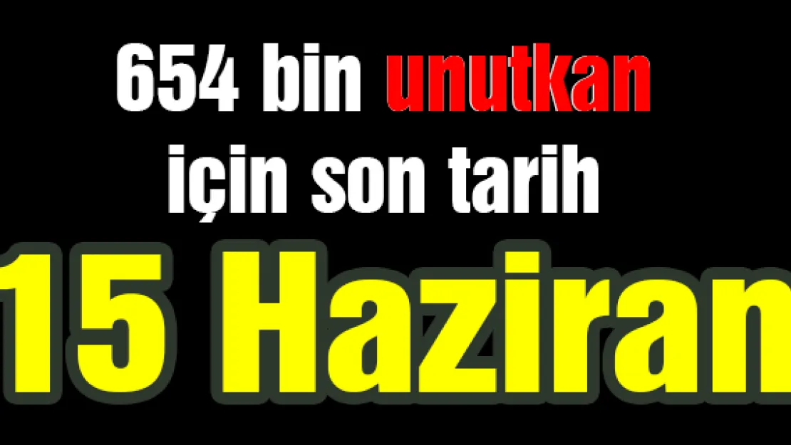 654 bin unutkan için son tarih 15 Haziran