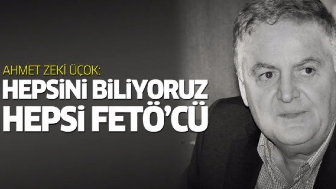 Ahmet Zeki Üçok: Hepsini biliyoruz, hepsi FETÖ'cü!