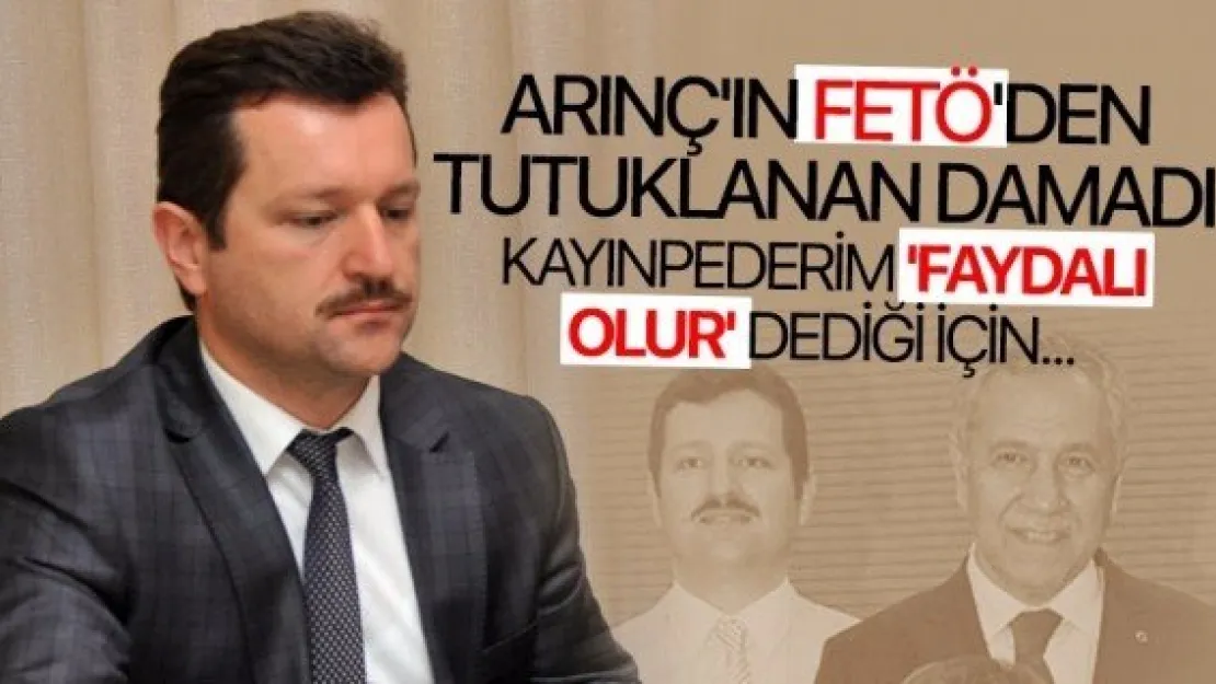 Arınç'ın damadı: Kayınpederim faydalı olur dedi