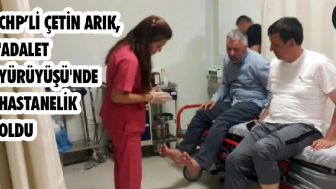 CHP'li Çetin Arık, 'Adalet Yürüyüşü'nde hastanelik oldu