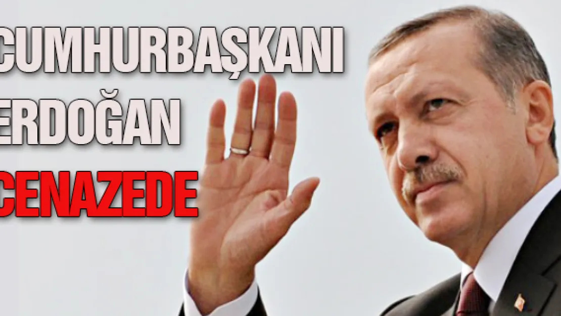 CUMHURBAŞKANI  ERDOĞAN  CENAZEDE