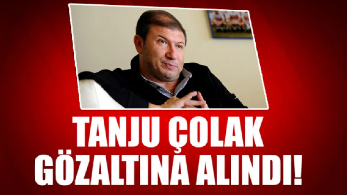 Tanju Çolak gözaltına alındı!