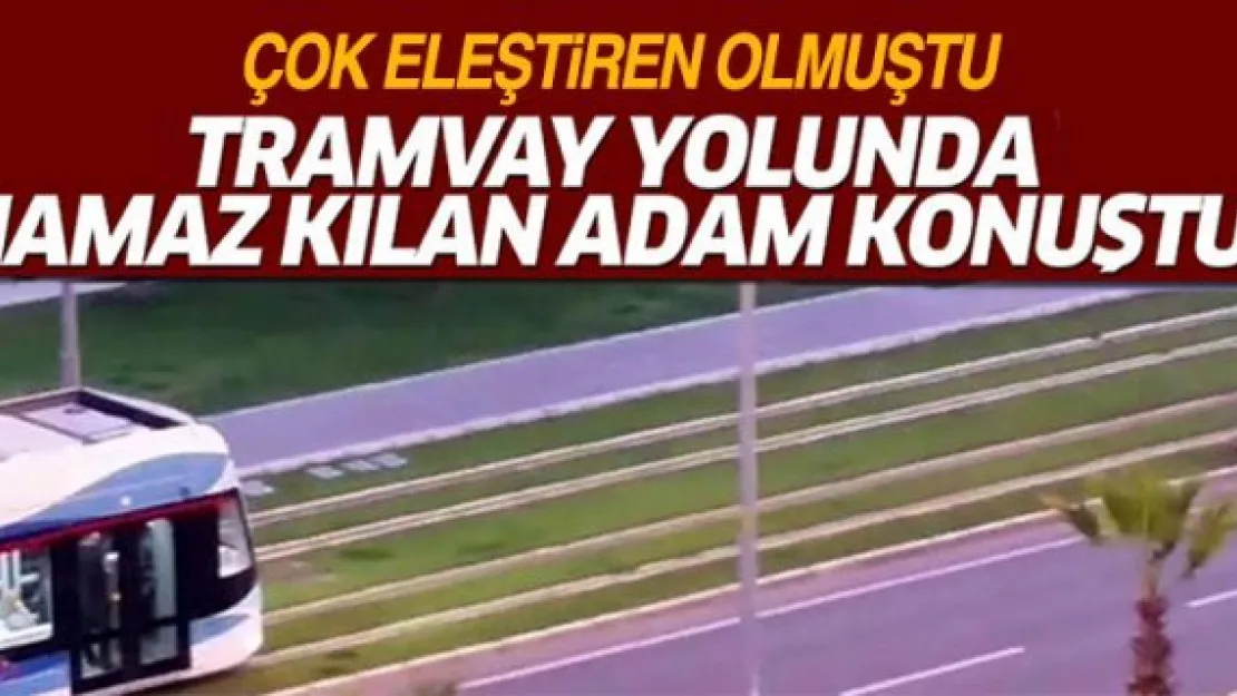 Tramvay yolunda namaz kılan adam konuştu!