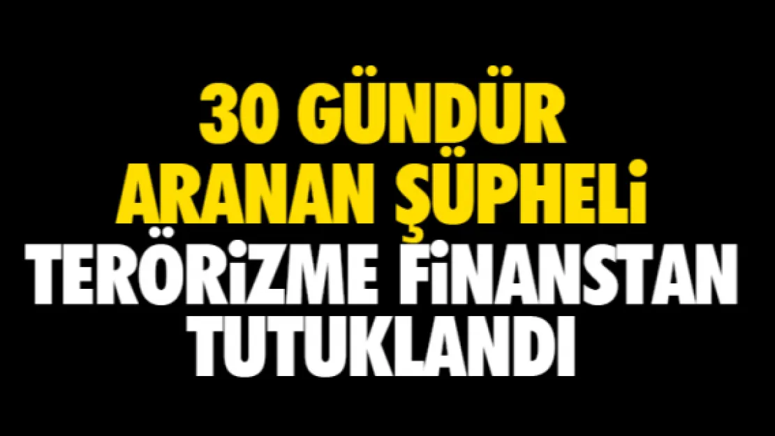 30 GÜNDÜR ARANAN ŞÜPHELi TERÖRiZME FiNANSTAN TUTUKLANDI