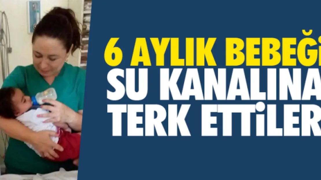 6 aylık bebeği su kanalına terk ettiler