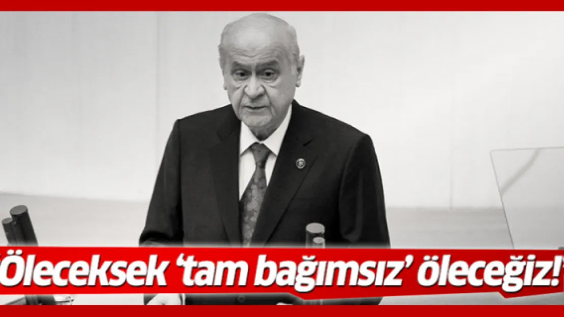 Bahçeli: Öleceksek 'tam bağımsız' öleceğiz!