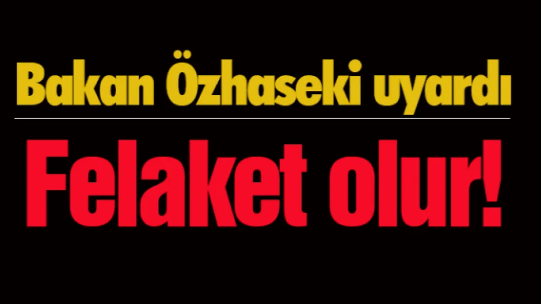 Bakan Özhaseki uyardı: Felaket olur!