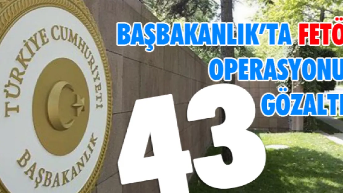 Başbakanlık'ta FETÖ operasyonu: 43 gözaltı