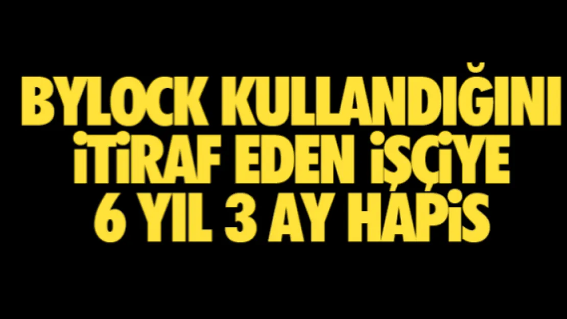 Bylock kullandığını itiraf eden işçiye 6 yıl 3 ay hapis