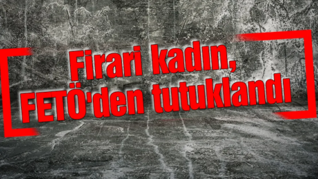 Firari kadın, FETÖ'den tutuklandı